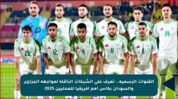 القنوات الرسمية.. تعرف على الشبكات الناقلة لمواجهة الجزائر والسودان بكأس أمم أفريقيا للمحليين 2025